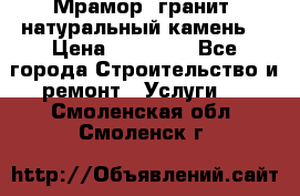 Мрамор, гранит, натуральный камень! › Цена ­ 10 000 - Все города Строительство и ремонт » Услуги   . Смоленская обл.,Смоленск г.